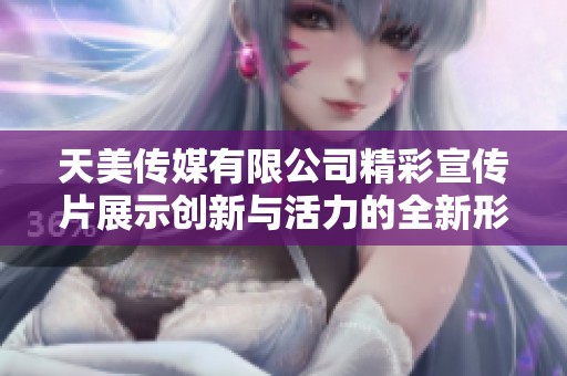 天美传媒有限公司精彩宣传片展示创新与活力的全新形象