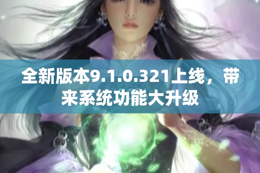 全新版本9.1.0.321上线，带来系统功能大升级