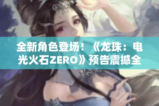 全新角色登场！《龙珠：电光火石ZERO》预告震撼全场引热议