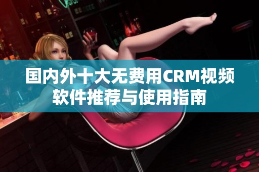 国内外十大无费用CRM视频软件推荐与使用指南