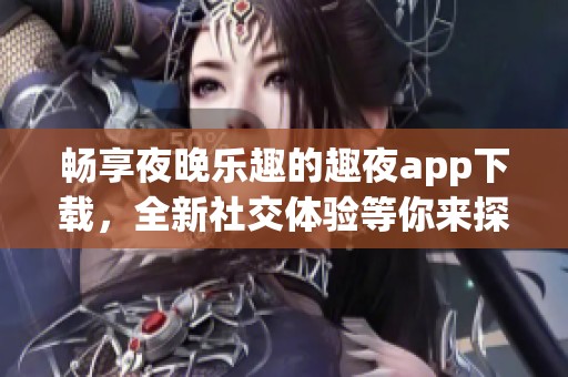 畅享夜晚乐趣的趣夜app下载，全新社交体验等你来探索！