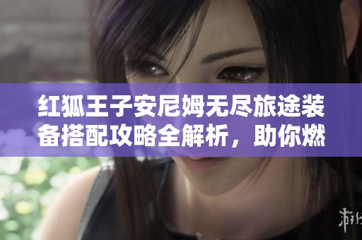红狐王子安尼姆无尽旅途装备搭配攻略全解析，助你燃情冒险之旅
