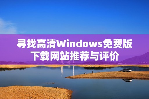 寻找高清Windows免费版下载网站推荐与评价