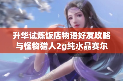 升华试炼饭店物语好友攻略与怪物猎人2g纯水晶赛尔号战斗技巧分享