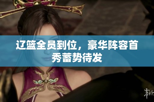 辽篮全员到位，豪华阵容首秀蓄势待发