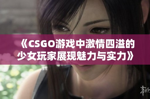 《CSGO游戏中激情四溢的少女玩家展现魅力与实力》