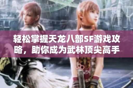 轻松掌握天龙八部SF游戏攻略，助你成为武林顶尖高手