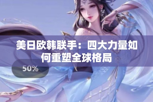 美日欧韩联手：四大力量如何重塑全球格局