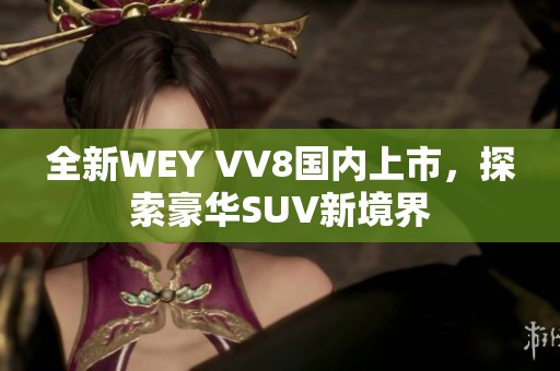 全新WEY VV8国内上市，探索豪华SUV新境界