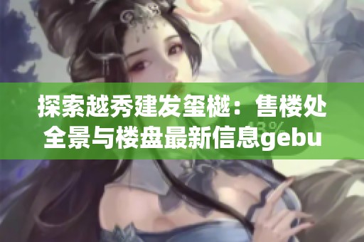 探索越秀建发玺樾：售楼处全景与楼盘最新信息gebung