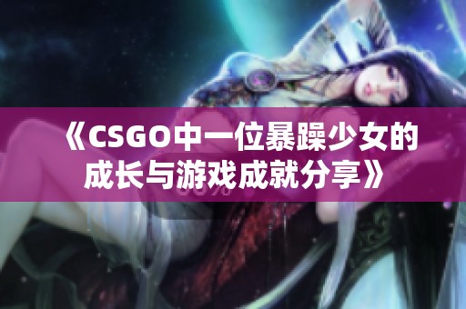 《CSGO中一位暴躁少女的成长与游戏成就分享》