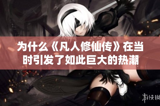 为什么《凡人修仙传》在当时引发了如此巨大的热潮