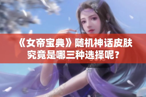 《女帝宝典》随机神话皮肤究竟是哪三种选择呢？