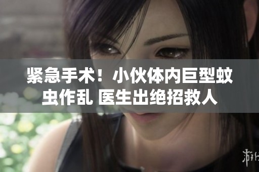紧急手术！小伙体内巨型蚊虫作乱 医生出绝招救人