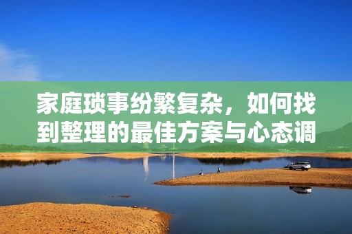 家庭琐事纷繁复杂，如何找到整理的最佳方案与心态调整