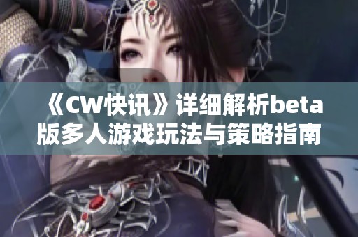 《CW快讯》详细解析beta版多人游戏玩法与策略指南