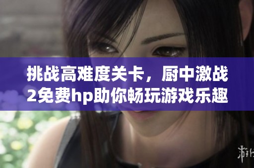挑战高难度关卡，厨中激战2免费hp助你畅玩游戏乐趣无穷