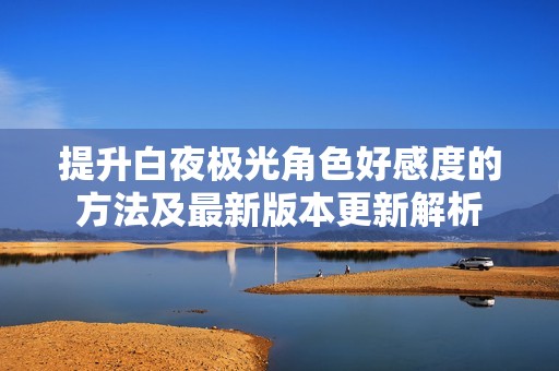 提升白夜极光角色好感度的方法及最新版本更新解析