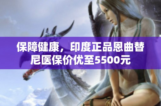 保障健康，印度正品恩曲替尼医保价优至5500元