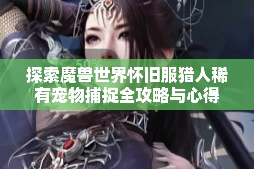 探索魔兽世界怀旧服猎人稀有宠物捕捉全攻略与心得