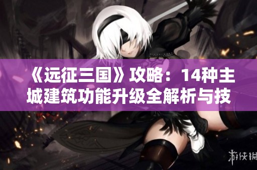 《远征三国》攻略：14种主城建筑功能升级全解析与技巧分享