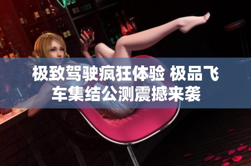极致驾驶疯狂体验 极品飞车集结公测震撼来袭