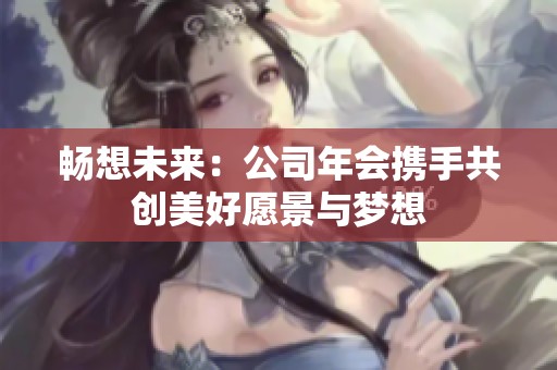 畅想未来：公司年会携手共创美好愿景与梦想