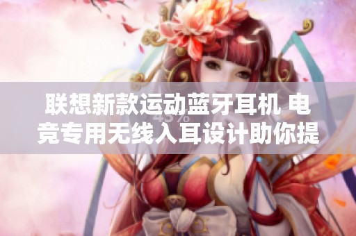 联想新款运动蓝牙耳机 电竞专用无线入耳设计助你提升游戏体验