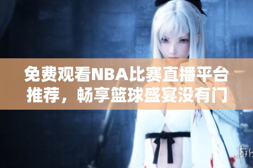 免费观看NBA比赛直播平台推荐，畅享篮球盛宴没有门槛