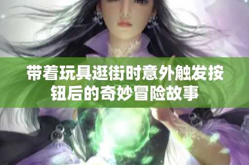 带着玩具逛街时意外触发按钮后的奇妙冒险故事