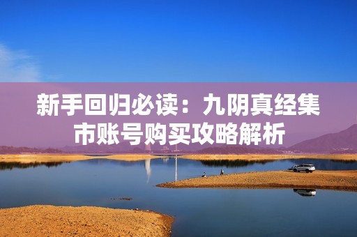 新手回归必读：九阴真经集市账号购买攻略解析