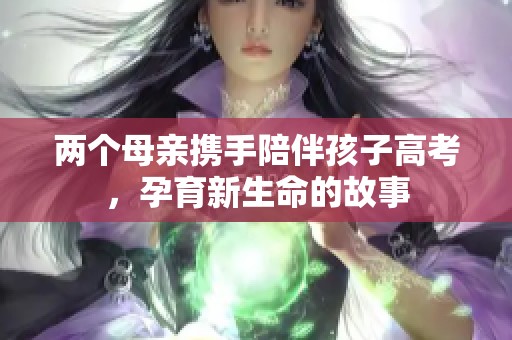 两个母亲携手陪伴孩子高考，孕育新生命的故事