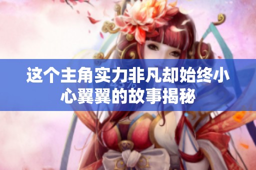 这个主角实力非凡却始终小心翼翼的故事揭秘