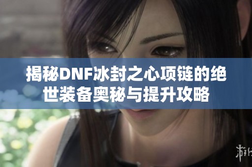揭秘DNF冰封之心项链的绝世装备奥秘与提升攻略