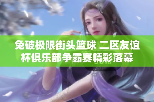 兔破极限街头篮球 二区友谊杯俱乐部争霸赛精彩落幕