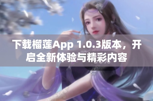 下载榴莲App 1.0.3版本，开启全新体验与精彩内容