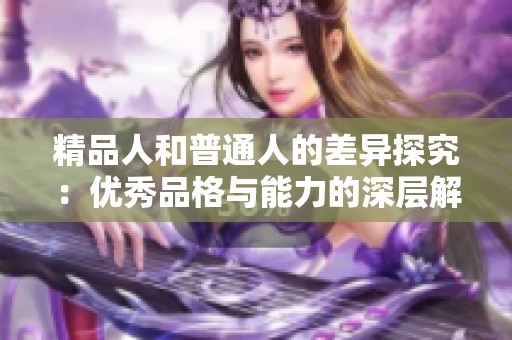 精品人和普通人的差异探究：优秀品格与能力的深层解析