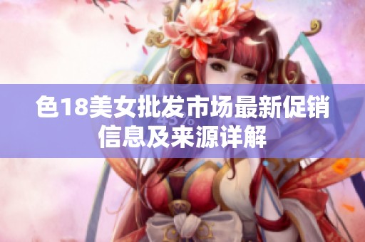 色18美女批发市场最新促销信息及来源详解