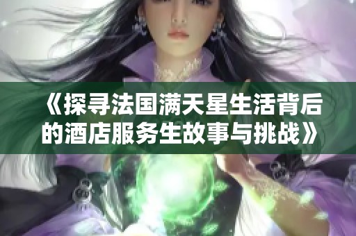 《探寻法国满天星生活背后的酒店服务生故事与挑战》