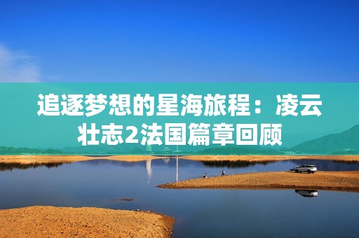 追逐梦想的星海旅程：凌云壮志2法国篇章回顾