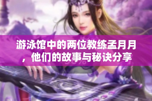 游泳馆中的两位教练孟月月，他们的故事与秘诀分享