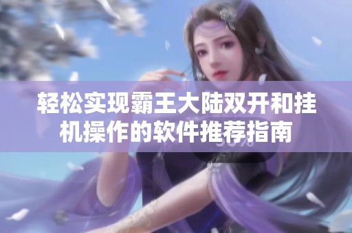 轻松实现霸王大陆双开和挂机操作的软件推荐指南