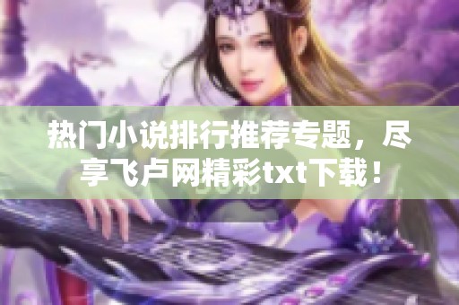 热门小说排行推荐专题，尽享飞卢网精彩txt下载！