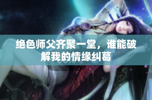 绝色师父齐聚一堂，谁能破解我的情缘纠葛