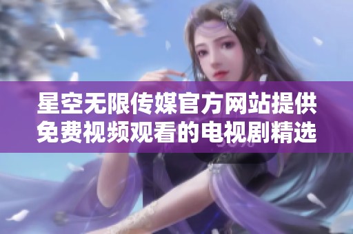 星空无限传媒官方网站提供免费视频观看的电视剧精选推荐