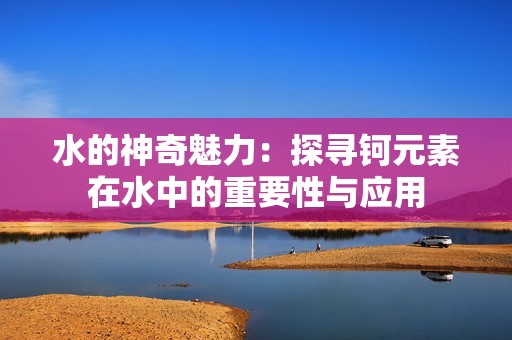 水的神奇魅力：探寻钶元素在水中的重要性与应用