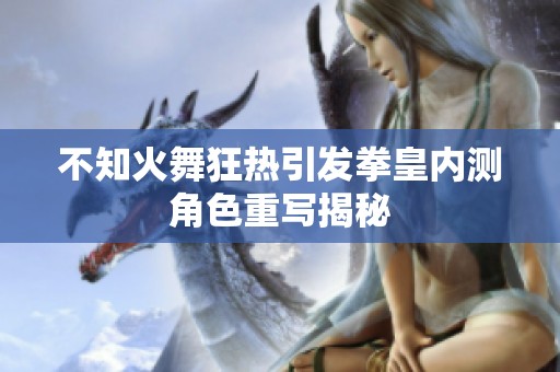 不知火舞狂热引发拳皇内测角色重写揭秘