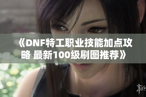 《DNF特工职业技能加点攻略 最新100级刷图推荐》
