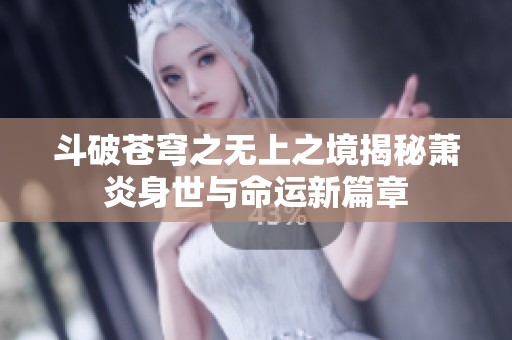 斗破苍穹之无上之境揭秘萧炎身世与命运新篇章