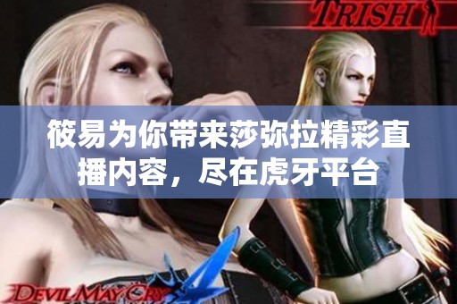 筱易为你带来莎弥拉精彩直播内容，尽在虎牙平台